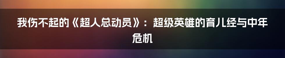 我伤不起的《超人总动员》：超级英雄的育儿经与中年危机