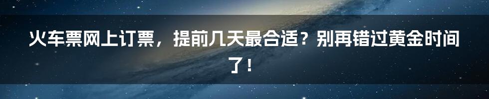 火车票网上订票，提前几天最合适？别再错过黄金时间了！