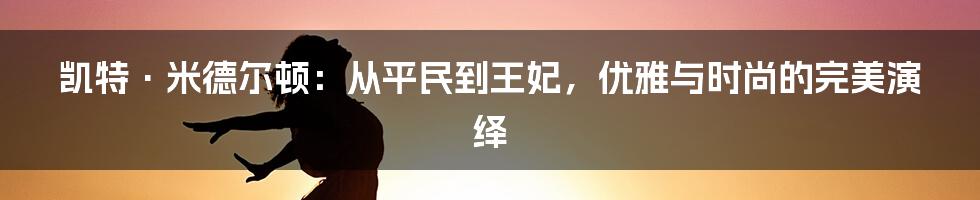 凯特·米德尔顿:从平民到王妃,优雅与时尚的完美演绎