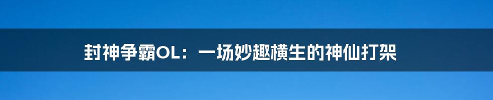 封神争霸OL:一场妙趣横生的神仙打架