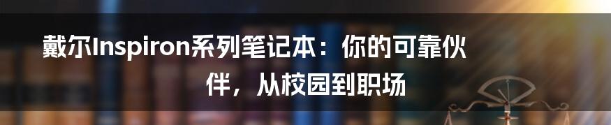 戴尔Inspiron系列笔记本：你的可靠伙伴，从校园到职场