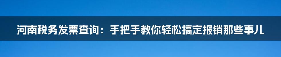河南税务发票查询:手把手教你轻松搞定报销那些事儿