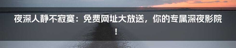 夜深人静不寂寞:免费网址大放送,你的专属深夜影院!