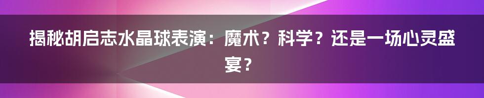 揭秘胡启志水晶球表演:魔术?科学?还是一场心灵盛宴?