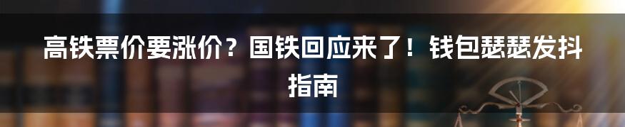 高铁票价要涨价?国铁回应来了!钱包瑟瑟发抖指南