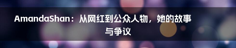 AmandaShan：从网红到公众人物，她的故事与争议