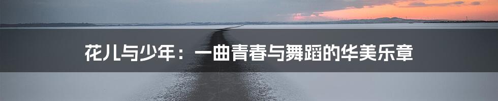 花儿与少年：一曲青春与舞蹈的华美乐章