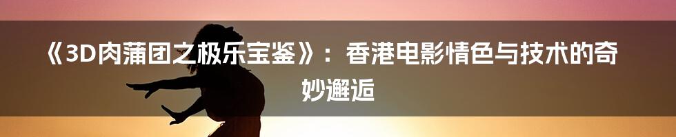 《3D肉蒲团之极乐宝鉴》:香港电影情色与技术的奇妙邂逅