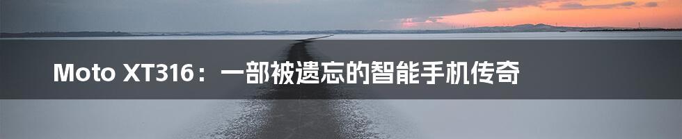 Moto XT316:一部被遗忘的智能手机传奇