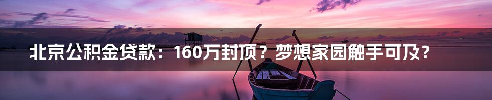 北京公积金贷款：160万封顶？梦想家园触手可及？