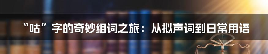 “咕”字的奇妙组词之旅：从拟声词到日常用语