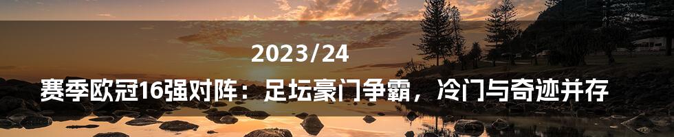 2023/24 赛季欧冠16强对阵:足坛豪门争霸,冷门与奇迹并存