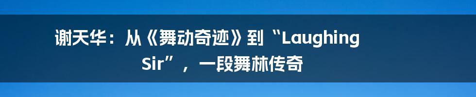 谢天华:从《舞动奇迹》到“Laughing Sir”,一段舞林传奇