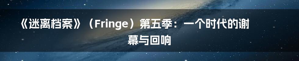 《迷离档案》(Fringe)第五季:一个时代的谢幕与回响