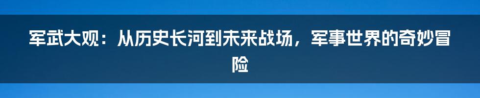 军武大观:从历史长河到未来战场,军事世界的奇妙冒险