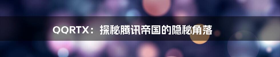 QQRTX：探秘腾讯帝国的隐秘角落