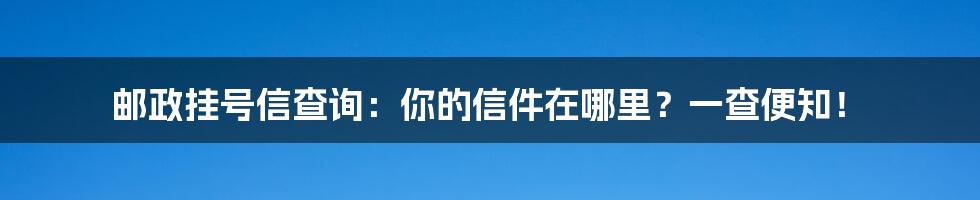 邮政挂号信查询:你的信件在哪里?一查便知!