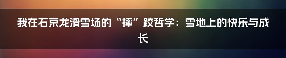我在石京龙滑雪场的“摔”跤哲学：雪地上的快乐与成长