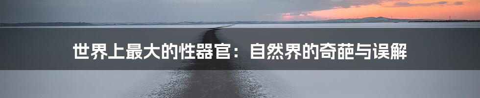世界上最大的性器官:自然界的奇葩与误解