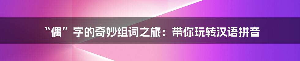 “偶”字的奇妙组词之旅：带你玩转汉语拼音