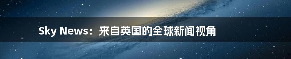 Sky News：来自英国的全球新闻视角