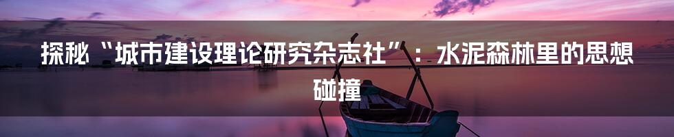 探秘“城市建设理论研究杂志社”:水泥森林里的思想碰撞