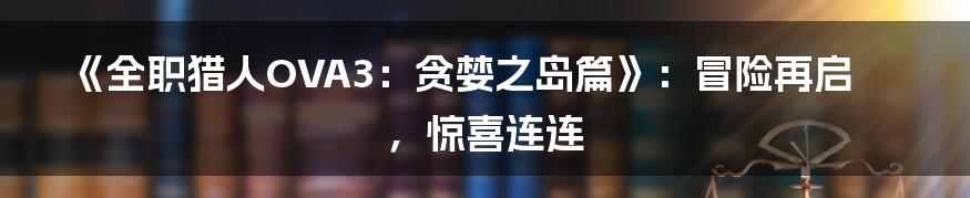 《全职猎人OVA3：贪婪之岛篇》：冒险再启，惊喜连连