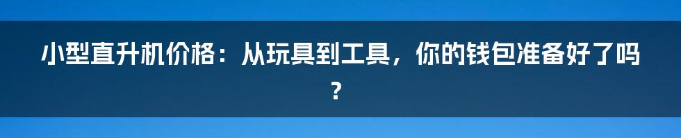 小型直升机价格:从玩具到工具,你的钱包准备好了吗?