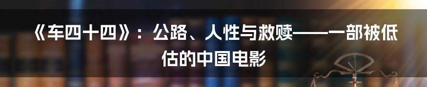《车四十四》:公路、人性与救赎——一部被低估的中国电影