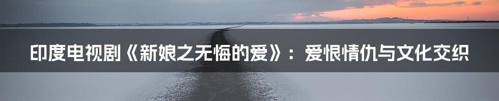 印度电视剧《新娘之无悔的爱》:爱恨情仇与文化交织