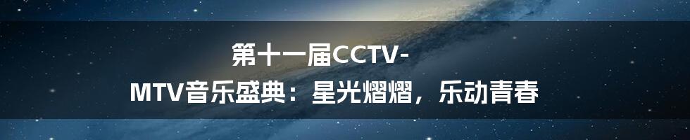 第十一届CCTV-MTV音乐盛典：星光熠熠，乐动青春