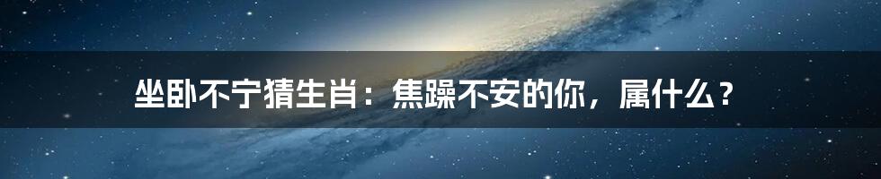 坐卧不宁猜生肖:焦躁不安的你,属什么?