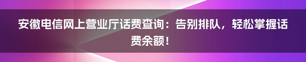 安徽电信网上营业厅话费查询:告别排队,轻松掌握话费余额!
