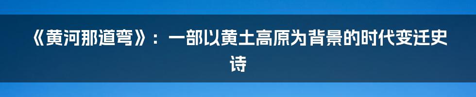 《黄河那道弯》:一部以黄土高原为背景的时代变迁史诗