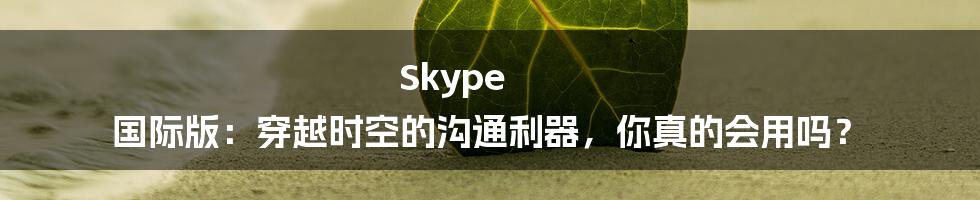 Skype 国际版：穿越时空的沟通利器，你真的会用吗？