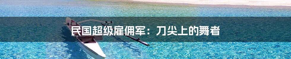 民国超级雇佣军:刀尖上的舞者