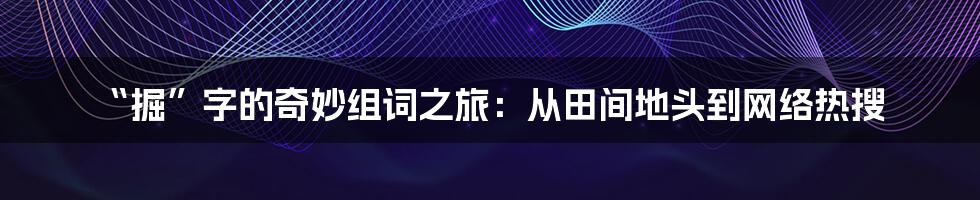 “掘”字的奇妙组词之旅：从田间地头到网络热搜