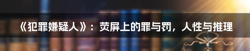 《犯罪嫌疑人》:荧屏上的罪与罚,人性与推理