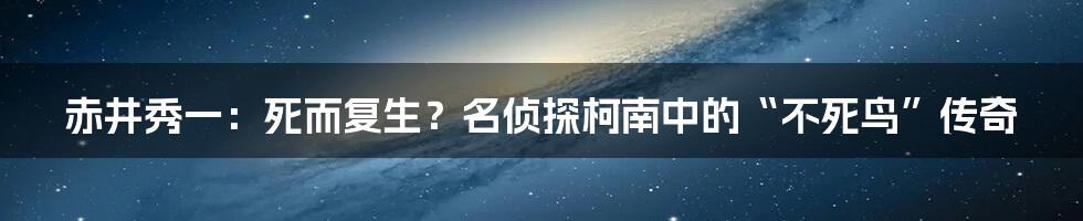 赤井秀一:死而复生?名侦探柯南中的“不死鸟”传奇