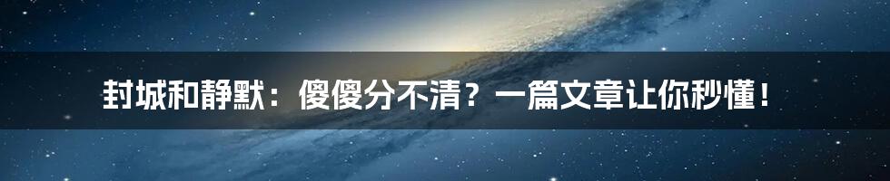 封城和静默：傻傻分不清？一篇文章让你秒懂！