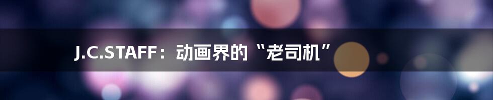 J.C.STAFF:动画界的“老司机”