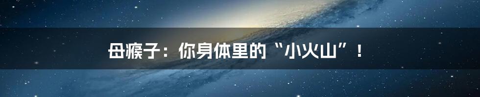 母瘊子：你身体里的“小火山”！