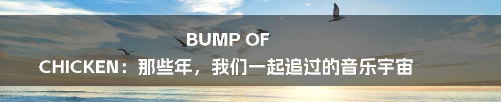 BUMP OF CHICKEN:那些年,我们一起追过的音乐宇宙
