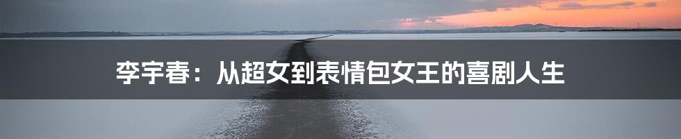 李宇春：从超女到表情包女王的喜剧人生