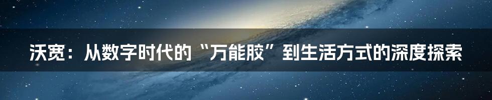 沃宽：从数字时代的“万能胶”到生活方式的深度探索