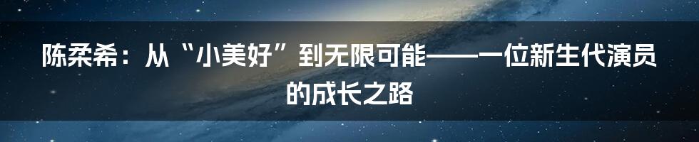 陈柔希:从“小美好”到无限可能——一位新生代演员的成长之路