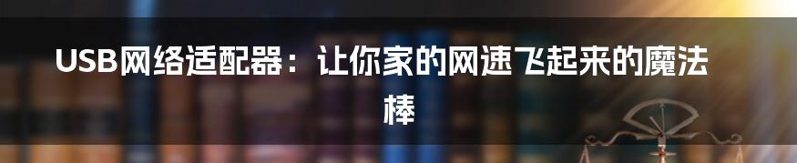 USB网络适配器：让你家的网速飞起来的魔法棒