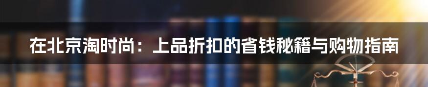 在北京淘时尚：上品折扣的省钱秘籍与购物指南