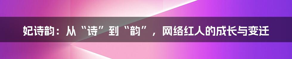 妃诗韵:从“诗”到“韵”,网络红人的成长与变迁