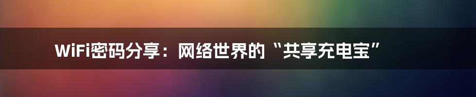 WiFi密码分享：网络世界的“共享充电宝”
